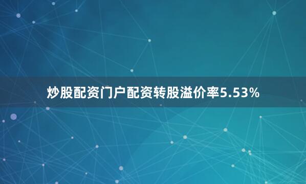 炒股配资门户配资转股溢价率5.53%