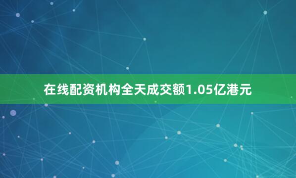 在线配资机构全天成交额1.05亿港元