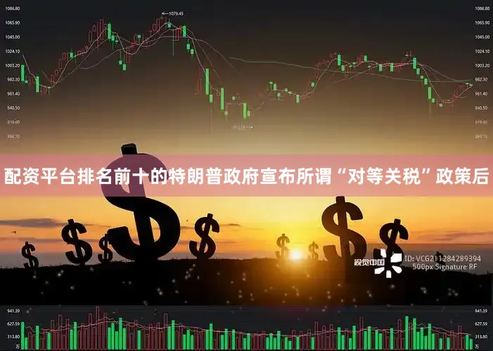 配资平台排名前十的特朗普政府宣布所谓“对等关税”政策后