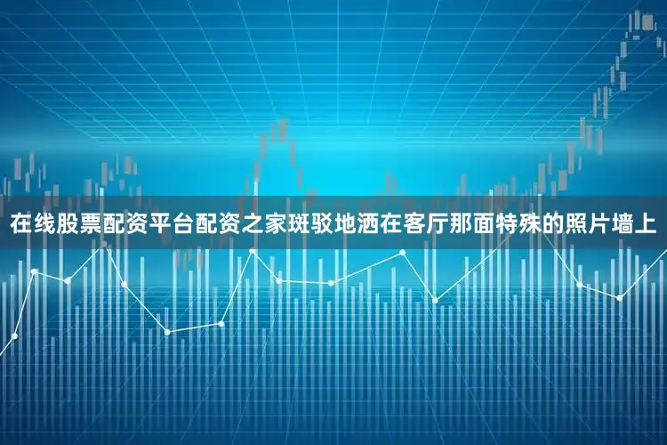 在线股票配资平台配资之家斑驳地洒在客厅那面特殊的照片墙上