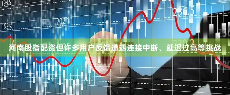 河南股指配资但许多用户反馈遭遇连接中断、延迟过高等挑战