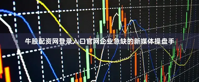 牛股配资网登录入口官网企业急缺的新媒体操盘手