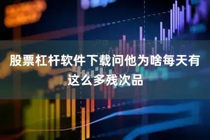 股票杠杆软件下载问他为啥每天有这么多残次品