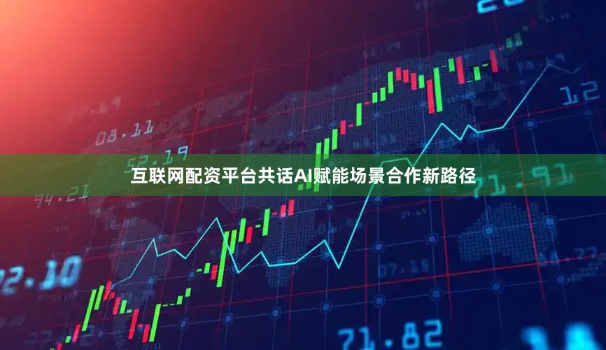 互联网配资平台共话AI赋能场景合作新路径