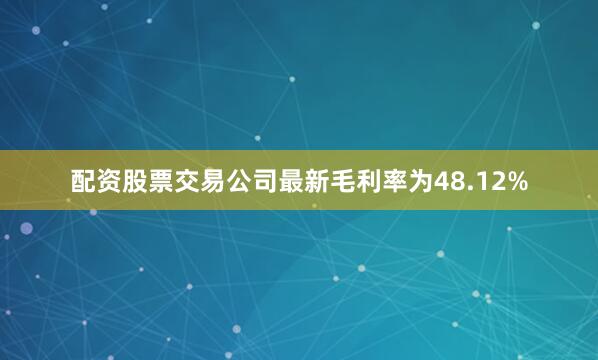 配资股票交易公司最新毛利率为48.12%