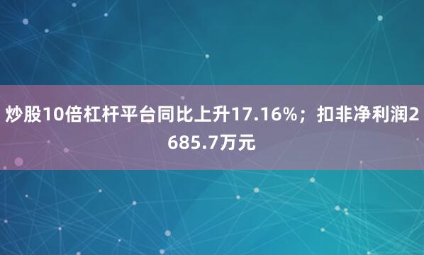 炒股10倍杠杆平台同比上升17.16%；扣非净利润2685.7万元