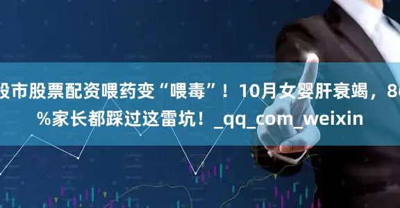 股市股票配资喂药变“喂毒”！10月女婴肝衰竭，86%家长都踩过这雷坑！_qq_com_weixin