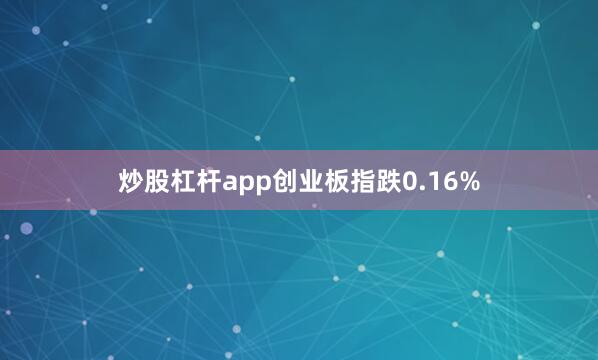 炒股杠杆app创业板指跌0.16%