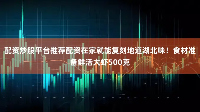 配资炒股平台推荐配资在家就能复刻地道湖北味！食材准备鲜活大虾500克