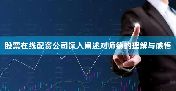 股票在线配资公司深入阐述对师德的理解与感悟