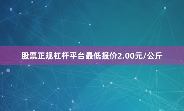 股票正规杠杆平台最低报价2.00元/公斤