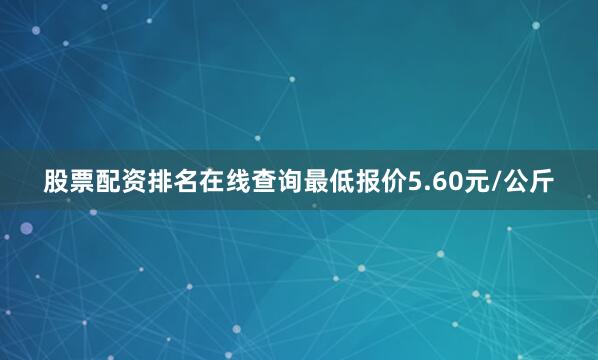 股票配资排名在线查询最低报价5.60元/公斤