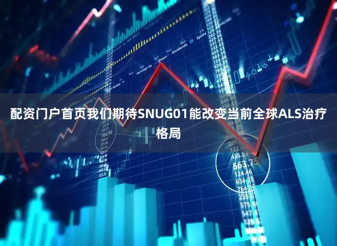 配资门户首页我们期待SNUG01能改变当前全球ALS治疗格局