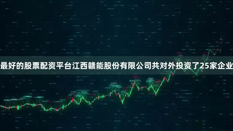 最好的股票配资平台江西赣能股份有限公司共对外投资了25家企业