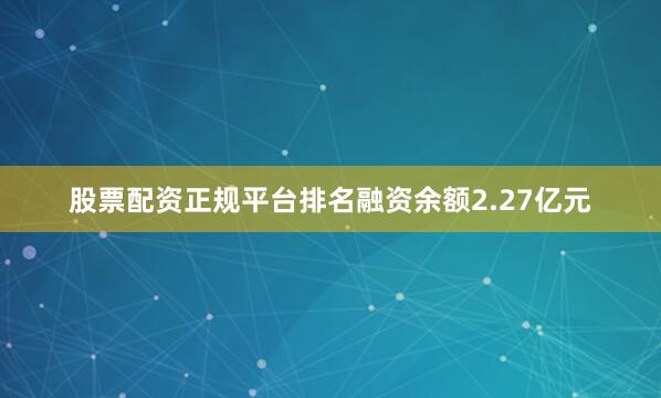 股票配资正规平台排名融资余额2.27亿元