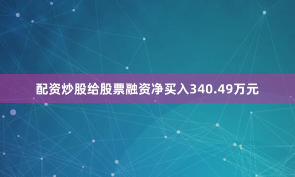 配资炒股给股票融资净买入340.49万元