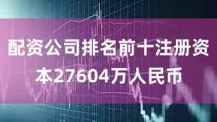 配资公司排名前十注册资本27604万人民币